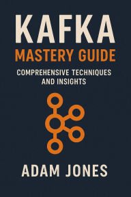 Title: Kafka Mastery Guide: Comprehensive Techniques and Insights, Author: Adam Jones