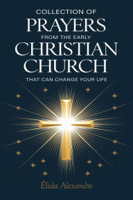 Title: Collection of Prayers from the Early Christian Church That Can Change Your Life, Author: Élida Alexandre