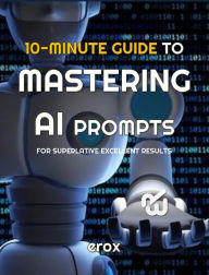 Title: 10 Minute Guide to Mastering AI Prompts for Superlative Excellent Results (10 Minute Guides, #1), Author: erox