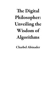 Title: The Digital Philosopher: Unveiling the Wisdom of Algorithms, Author: Charbel Abinader