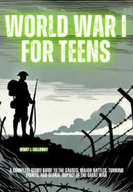 Title: World War I for Teens: A Complete Study Guide to the Causes, Major Battles, Turning Points, and Global Impact of the Great War, Author: Henry J. Calloway