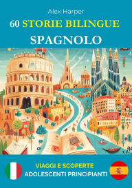 Title: 60 Storie Bilingue per Imparare lo Spagnolo : Viaggi e Scoperte per Adolescenti Principianti, Author: Alex Harper