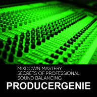 Title: Mixdown Mastery: Secrets Of Professional Sound Balancing, Author: PRODUCERGENIE