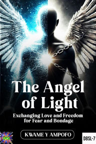 Title: The Angel of Light: Exchanging Love and Freedom for Fear and Bondage (December 8 Spiritual Liberation Series, #7), Author: Kwame Y Ampofo