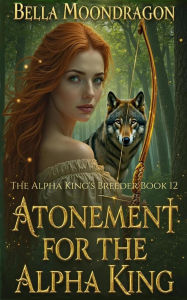 Title: Atonement for the Alpha King: The Alpha King's Breeder Book 12, Author: Bella Moondragon