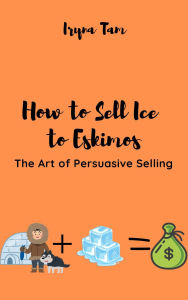 Title: How to Sell Ice to Eskimos. The Art of Persuasive Selling, Author: Iryna Tam