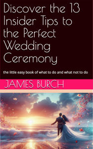 Title: Discover the 13 Insider Tips to the Perfect Wedding Ceremony, Author: JAMES BURCH