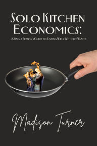 Title: Solo Kitchen Economics: A Single Person's Guide to Eating Well Without Waste, Author: Madison Turner