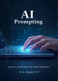 Title: AI Prompting: A Guide to Communicating with Artificial Intelligence, Author: E. A. Ruppert
