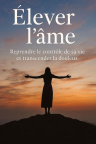 Title: Élever l'âme : Reprendre le contrôle de sa vie et transcender la douleur, Author: BEN ARTS