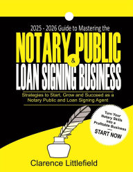 Title: 2025-2026 Guide to Mastering the Notary Public & Loan Signing Business: Strategies to Start, Grow, and Succeed as a Notary Public and Loan Signing Agent, Author: Clarence Littlefield