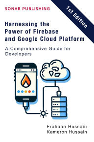 Title: Harnessing the Power of Firebase and Google Cloud Platform: A Comprehensive Guide for Developers, Author: Kameron Hussain