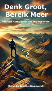 Title: Denk Groot, Bereik Meer - Een Reis naar Onbeperkte Mogelijkheden, Author: Alexander Ignatius Bargewright