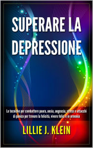 Title: Superare la Depressione: Le Tecniche per Combattere Paura, Ansia, Angoscia, Stress e Attacchi di Panico per Trovare la Felicità, Vivere Felici e in Armonia, Author: Lillie J. Klein