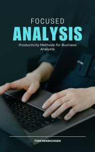 Title: Focused Analysis: Productivity Methods for Business Analysts, Author: Tom Henricksen