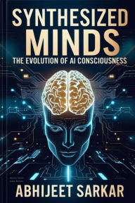 Title: Synthesized Minds: The Evolution of AI Consciousness, Author: ABHIJEET SARKAR