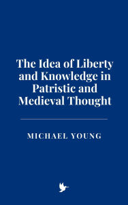Title: The Idea of Liberty and Knowledge in Patristic and Medieval Thought, Author: Michael Young