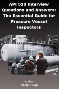 Title: API 510 Interview Questions and Answers: The Essential Guide for Pressure Vessel Inspectors, Author: Chetan Singh