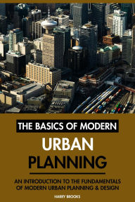 Title: The Basics of Modern Urban Planning: An Introduction to the Fundamentals of Modern Urban Planning & Design, Author: Harry Brooks