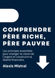 Title: Comprendre Père Riche, Père Pauvre : Les principes essentiels pour changer ta vision de l'argent et construire ta liberté financière, Author: Alexis Mistral