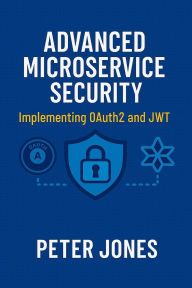 Title: Advanced Microservice Security: Implementing OAuth2 and JWT, Author: Peter Jones