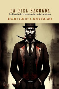 Title: La piel sagrada: La historia del primer asesino serial mexicano, Author: Eduardo Alberto Miranda Paniagua