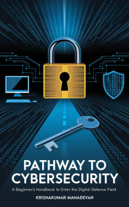 Title: Pathway to Cybersecurity: A Beginner's Handbook to Enter the Digital Defense Field (Cyber Nexus, #1), Author: Krishnakumar Mahadevan