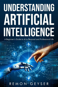 Title: Understanding Artificial Intelligence: A Beginner's Guide to AI in Personal and Professional Life, Author: Remon Geyser