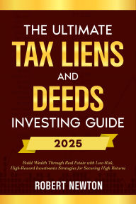 Title: The Ultimate Tax Liens and Deeds Investing Guide: Build Wealth Through Real Estate with Low-Risk, High-Reward Investments Strategies for Securing High Returns, Author: Robert Newton