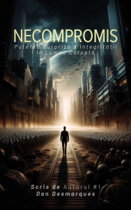 Title: Necompromis: Puterea Surpriza a Integrita?ii în Lumea Corupta, Author: Dan Desmarques