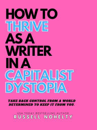 Title: How to Thrive as a Writer in a Capitalist Dystopia, Author: Russell Nohelty