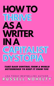 Title: How to Thrive as a Writer in a Capitalist Dystopia, Author: Russell Nohelty