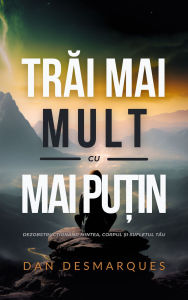 Title: Trai Mai Mult cu Mai Pu?in: Dezobstruc?ionând Mintea, Corpul ?i Sufletul Tau, Author: Dan Desmarques