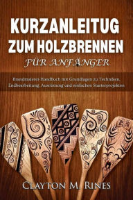 Title: Kurzanleitung zum Holzbrennen für Anfänger: Brandmalerei-Handbuch mit Grundlagen zu Techniken, Endbearbeitung, Ausrüstung und einfachen Starterprojekten, Author: Clayton M. Rines