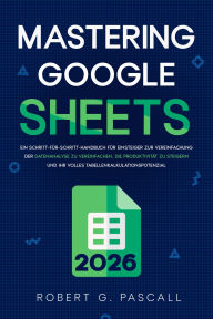 Title: Mastering Google Sheets: Ein Schritt-für-Schritt-Handbuch für Einsteiger zur Vereinfachung der Datenanalyse zu vereinfachen, die Produktivität zu steigern und Ihr volles Tabellenkalkulationspotenzial, Author: Robert G. Pascall