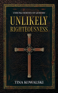 Title: Unlikely Righteousness: Unsung Heroes of Genesis, Author: Tina Kowalski