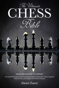 Title: The Ultimate Chess Bible - From Beginner to Expert: Essential Techniques and Winning Strategies Inspired by Chess Legends With AI-Powered Insights for Modern Players, Author: Alexei Zurov
