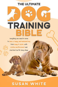 Title: The Ultimate Dog Training Bible: Everything You Need to Raise a Happy, Well-Behaved Dog - from Puppy to Senior, with Positive Reinforcement and Practical Tips for Every Stage, Author: Susan White