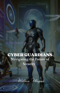 Title: Cyber Guardians: Navigating the Future of Security, Author: William Ubagan