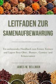 Title: Leitfaden zur Samenaufbewahrung: Ein umfassendes Handbuch zum Ernten, Keimen und Lagern Ihrer Obst-, Blumen-, Gemüse- und Kräutersamen, Author: James M. Bellman