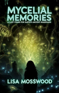 Title: Mycelial Memories: A Last Stand for Earth's Ancient Guardians, Author: Lisa Mosswood