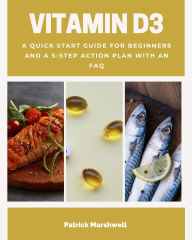 Title: Vitamin D3: A Quick Start Guide for Beginners and a 5-Step Action Plan with an FAQ, Author: Patrick Marshwell