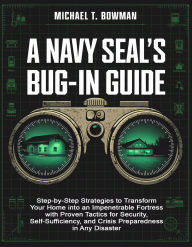 Title: The Practical Navy SEAL's Bug-In Guide: Step-by-Step Strategies to Transform Your Home into an Impenetrable Fortress with Proven Tactics for Security, Self-Sufficiency, and Crisis Preparedness in Any Disaster, Author: Michael T. Bowman