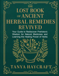 Title: The Lost Book of Ancient Herbal Remedies Revived: Your Guide to Rediscover Prehistoric Wisdom for Natural Medicines and Learning the Healing Power of Herbs and Plants, Author: Tanya Haycraft