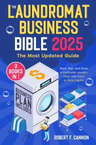 Title: The Laundromat Business Bible: [3 in 1] The Most Updated Guide to Starting, Running, and Growing a Profitable Laundry Shop with Small or Zero Capital, Author: Robert F. Cannon