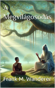 Title: A Megvilágosodás: Párbeszédek Mester és egy spirituális kereso között a Megvilágosodás természetérol, Author: Frank M. Wanderer