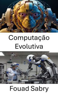 Title: Computação Evolutiva: Aproveitando Algoritmos Inteligentes para Sistemas Robóticos Avançados, Author: Fouad Sabry