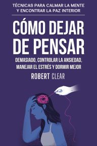 Title: Cómo Dejar de Pensar Demasiado, Controlar la Ansiedad, Manejar el Estrés y Dormir Mejor: Técnicas para Calmar la Mente y Encontrar la Paz Interior, Author: Robert Clear