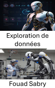 Title: Exploration de données: Exploiter les connaissances grâce à l'intelligence algorithmique et à l'apprentissage automatique, Author: Fouad Sabry