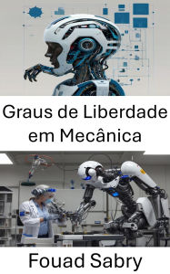 Title: Graus de Liberdade em Mecânica: Explorando movimento e controle em sistemas robóticos, Author: Fouad Sabry